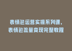 表情包运营实操系列课，表情包流量变现完整教程868网课-868网课系统868网课系统