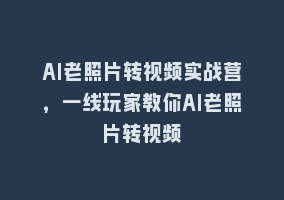 AI老照片转视频实战营，一线玩家教你AI老照片转视频868网课-868网课系统868网课系统