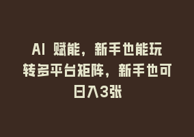 AI 赋能，新手也能玩转多平台矩阵，新手也可日入3张868网课-868网课系统868网课系统