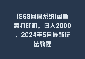 [868网课系统]闲鱼卖打印机，日人2000，2024年5月最新玩法教程868网课-868网课系统868网课系统