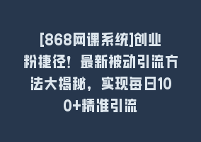 [868网课系统]创业粉捷径！最新被动引流方法大揭秘，实现每日100+精准引流868网课-868网课系统868网课系统