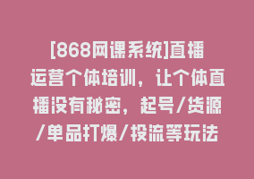 [868网课系统]直播运营个体培训，让个体直播没有秘密，起号/货源/单品打爆/投流等玩法868网课-868网课系统868网课系统