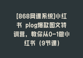 [868网课系统]小红书 plog爆款图文特训营，教你从0-1做小红书（9节课）868网课-868网课系统868网课系统