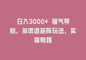 日入3000+ 骚气导航，多渠道矩阵玩法，实操教程868网课-868网课系统868网课系统