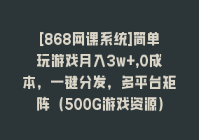 [868网课系统]简单玩游戏月入3w+,0成本，一键分发，多平台矩阵（500G游戏资源）868网课-868网课系统868网课系统