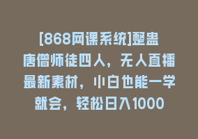 [868网课系统]整蛊唐僧师徒四人，无人直播最新素材，小白也能一学就会，轻松日入1000+868网课-868网课系统868网课系统