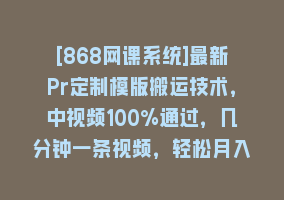 [868网课系统]最新Pr定制模版搬运技术，中视频100%通过，几分钟一条视频，轻松月入1W＋868网课-868网课系统868网课系统