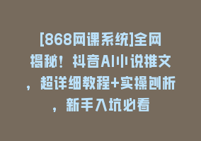 [868网课系统]全网揭秘！抖音AI小说推文，超详细教程+实操刨析，新手入坑必看868网课-868网课系统868网课系统