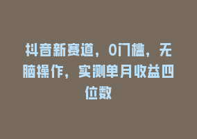 抖音新赛道，0门槛，无脑操作，实测单月收益四位数868网课-868网课系统868网课系统