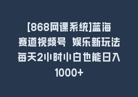 [868网课系统]蓝海赛道视频号 娱乐新玩法每天2小时小白也能日入1000+868网课-868网课系统868网课系统