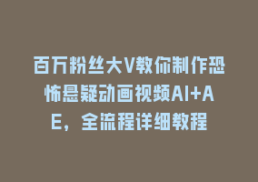 百万粉丝大V教你制作恐怖悬疑动画视频AI+AE，全流程详细教程868网课-868网课系统868网课系统