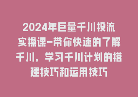 2024年巨量千川投流实操课-带你快速的了解千川，学习千川计划的搭建技巧和运用技巧868网课-868网课系统868网课系统