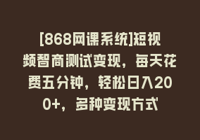 [868网课系统]短视频智商测试变现，每天花费五分钟，轻松日入200+，多种变现方式868网课-868网课系统868网课系统