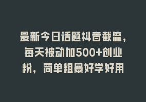 最新今日话题抖音截流，每天被动加500+创业粉，简单粗暴好学好用868网课-868网课系统868网课系统