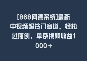 [868网课系统]最新中视频超冷门赛道，轻松过原创，单条视频收益1000＋868网课-868网课系统868网课系统