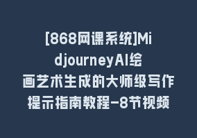 [868网课系统]MidjourneyAI绘画艺术生成的大师级写作提示指南教程-8节视频课-中英字幕868网课-868网课系统868网课系统