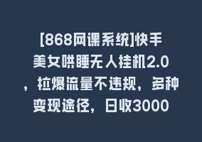 [868网课系统]快手美女哄睡无人挂机2.0，拉爆流量不违规，多种变现途径，日收3000+，…868网课-868网课系统868网课系统