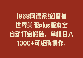 [868网课系统]魔兽世界美服plus版本全自动打金搬砖，单机日入1000+可矩阵操作，多开多得868网课-868网课系统868网课系统