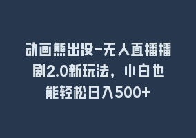 动画熊出没-无人直播播剧2.0新玩法，小白也能轻松日入500+868网课-868网课系统868网课系统