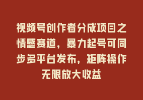 视频号创作者分成项目之情感赛道，暴力起号可同步多平台发布，矩阵操作无限放大收益868网课-868网课系统868网课系统