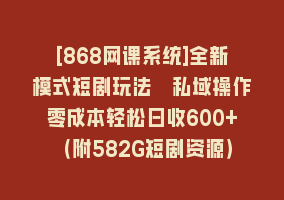 [868网课系统]全新模式短剧玩法–私域操作零成本轻松日收600+（附582G短剧资源）868网课-868网课系统868网课系统