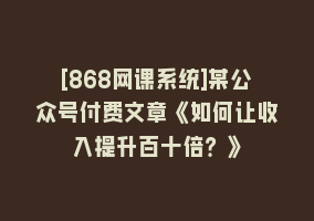 [868网课系统]某公众号付费文章《如何让收入提升百十倍？》868网课-868网课系统868网课系统