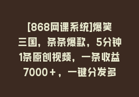 [868网课系统]爆笑三国，条条爆款，5分钟1条原创视频，一条收益7000＋，一键分发多平…868网课-868网课系统868网课系统