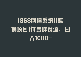 [868网课系统][实操项目]付费群赛道，日入1000+868网课-868网课系统868网课系统