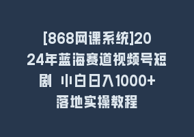 [868网课系统]2024年蓝海赛道视频号短剧 小白日入1000+落地实操教程868网课-868网课系统868网课系统