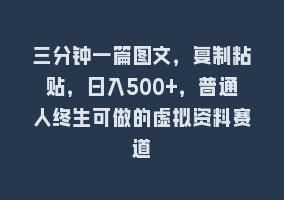 三分钟一篇图文，复制粘贴，日入500+，普通人终生可做的虚拟资料赛道868网课-868网课系统868网课系统