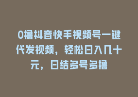 0撸抖音快手视频号一键代发视频，轻松日入几十元，日结多号多撸868网课-868网课系统868网课系统