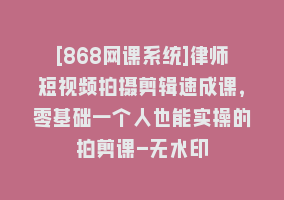 [868网课系统]律师短视频拍摄剪辑速成课，零基础一个人也能实操的拍剪课-无水印868网课-868网课系统868网课系统