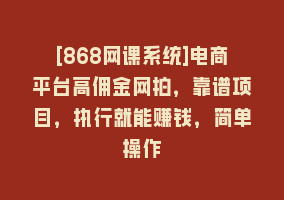 [868网课系统]电商平台高佣金网拍，靠谱项目，执行就能赚钱，简单操作868网课-868网课系统868网课系统