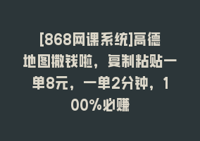 [868网课系统]高德地图撒钱啦，复制粘贴一单8元，一单2分钟，100%必赚868网课-868网课系统868网课系统