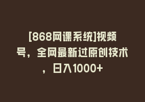 [868网课系统]视频号，全网最新过原创技术，日入1000+868网课-868网课系统868网课系统