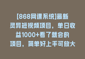 [868网课系统]最新灵异短视频项目，单日收益1000+看了就会的项目，简单好上手可放大操作868网课-868网课系统868网课系统