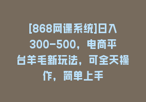 [868网课系统]日入300-500，电商平台羊毛新玩法，可全天操作，简单上手868网课-868网课系统868网课系统