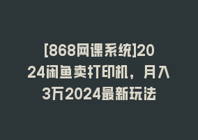 [868网课系统]2024闲鱼卖打印机，月入3万2024最新玩法868网课-868网课系统868网课系统