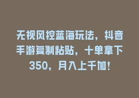 无视风控蓝海玩法，抖音手游复制粘贴，十单拿下350，月入上千加！868网课-868网课系统868网课系统