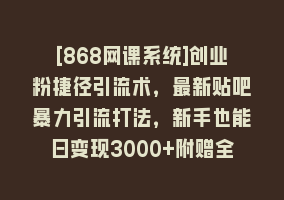 [868网课系统]创业粉捷径引流术，最新贴吧暴力引流打法，新手也能日变现3000+附赠全…868网课-868网课系统868网课系统