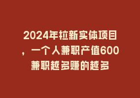 2024年拉新实体项目，一个人兼职产值600兼职越多赚的越多868网课-868网课系统868网课系统