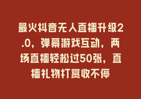 最火抖音无人直播升级2.0，弹幕游戏互动，两场直播轻松过50张，直播礼物打赏收不停868网课-868网课系统868网课系统