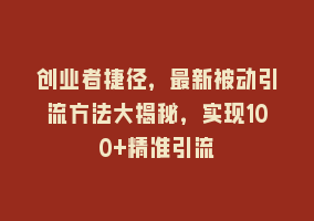 创业者捷径，最新被动引流方法大揭秘，实现100+精准引流868网课-868网课系统868网课系统