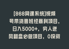 [868网课系统]视频号带货鲁班经暴利项目，日入5000+，穷人逆风翻盘必做项目，0投资…868网课-868网课系统868网课系统