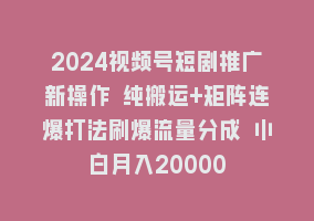 2024视频号短剧推广新操作 纯搬运+矩阵连爆打法刷爆流量分成 小白月入20000868网课-868网课系统868网课系统