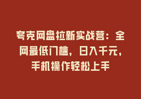 夸克网盘拉新实战营：全网最低门槛，日入千元，手机操作轻松上手868网课-868网课系统868网课系统