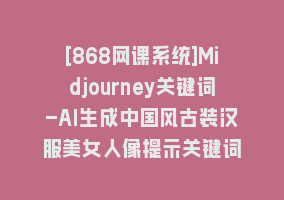 [868网课系统]Midjourney关键词-AI生成中国风古装汉服美女人像提示关键词868网课-868网课系统868网课系统