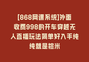 [868网课系统]外面收费998的开车穿越无人直播玩法简单好入手纯纯就是捡米868网课-868网课系统868网课系统