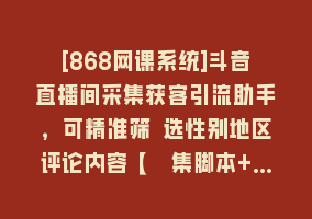 [868网课系统]斗音直播间采集获客引流助手，可精准筛 选性别地区评论内容【釆集脚本+…868网课-868网课系统868网课系统