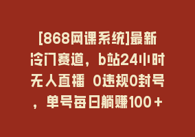 [868网课系统]最新冷门赛道，b站24小时无人直播 0违规0封号，单号每日躺赚100＋矩阵放…868网课-868网课系统868网课系统